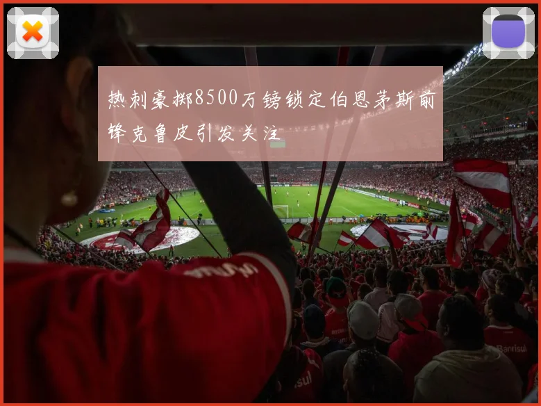 热刺豪掷8500万镑锁定伯恩茅斯前锋克鲁皮引发关注