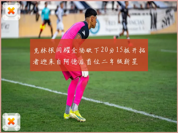克林根闪耀全场砍下20分15板开拓者迎来自阿德后首位二年级新星
