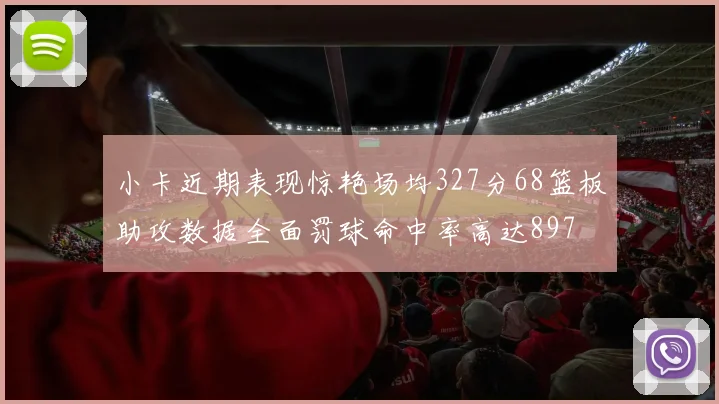 小卡近期表现惊艳场均327分68篮板助攻数据全面罚球命中率高达897