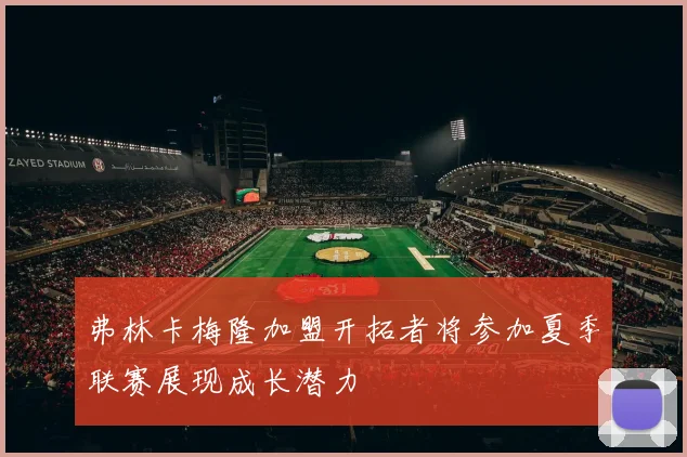 弗林卡梅隆加盟开拓者将参加夏季联赛展现成长潜力