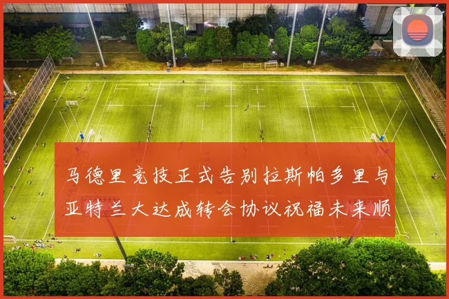 马德里竞技正式告别拉斯帕多里与亚特兰大达成转会协议祝福未来顺利