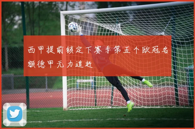 西甲提前锁定下赛季第五个欧冠名额德甲无力追赶