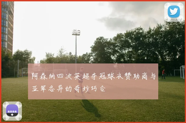 阿森纳四次英超夺冠球衣赞助商与亚军各异的奇妙巧合