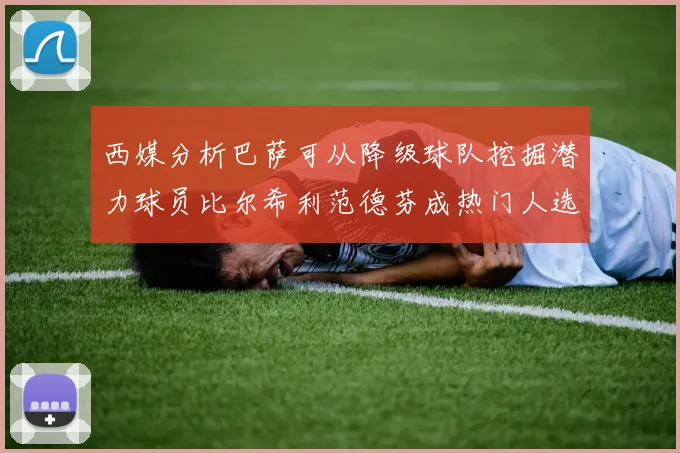 西媒分析巴萨可从降级球队挖掘潜力球员比尔希利范德芬成热门人选
