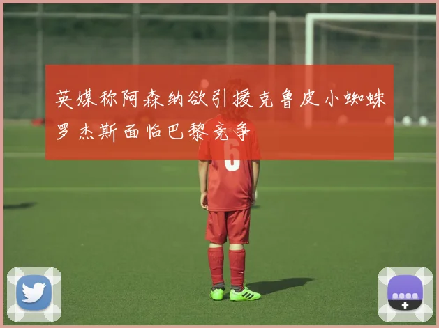英媒称阿森纳欲引援克鲁皮小蜘蛛罗杰斯面临巴黎竞争