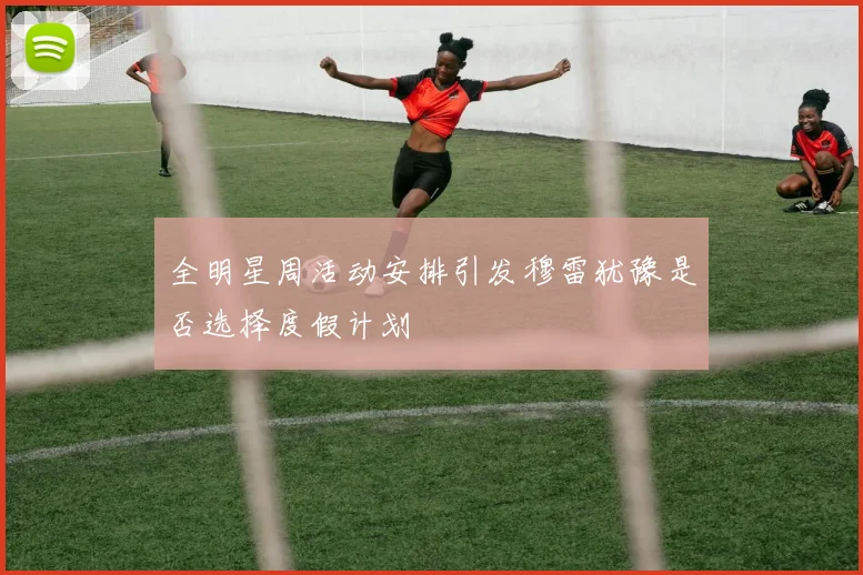 全明星周活动安排引发穆雷犹豫是否选择度假计划