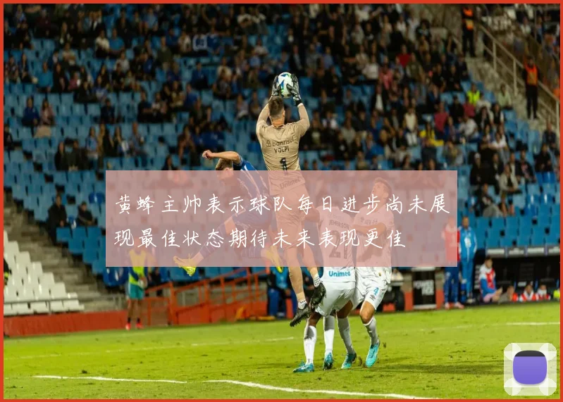 黄蜂主帅表示球队每日进步尚未展现最佳状态期待未来表现更佳