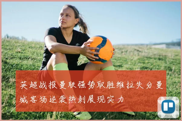 英超战报曼联强势取胜维拉失分曼城客场逆袭热刺展现实力