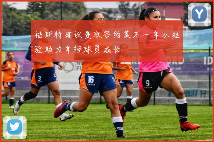 福斯特建议曼联签约莱万一年以经验助力年轻球员成长