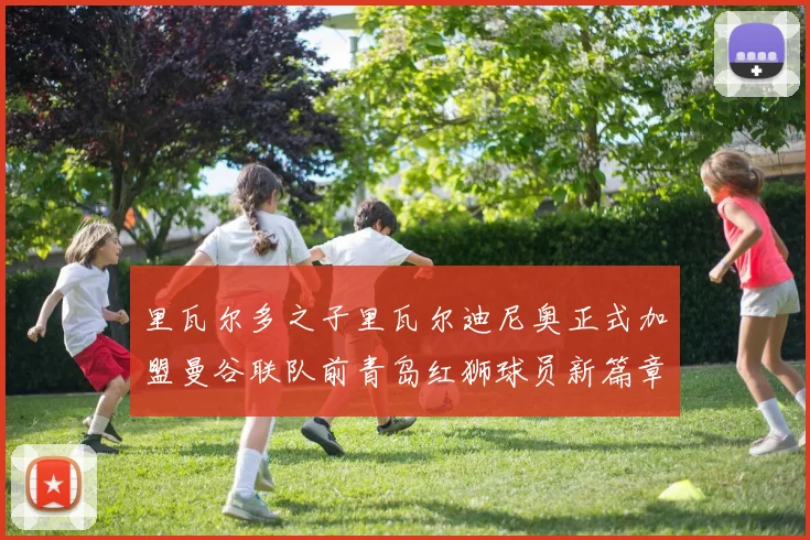 里瓦尔多之子里瓦尔迪尼奥正式加盟曼谷联队前青岛红狮球员新篇章开启