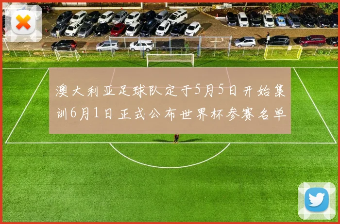 澳大利亚足球队定于5月5日开始集训6月1日正式公布世界杯参赛名单