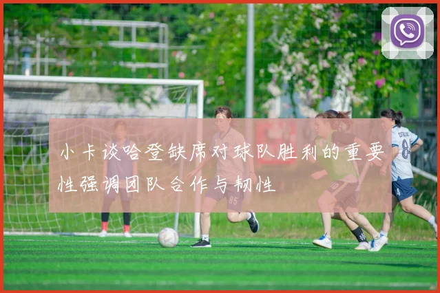 小卡谈哈登缺席对球队胜利的重要性强调团队合作与韧性