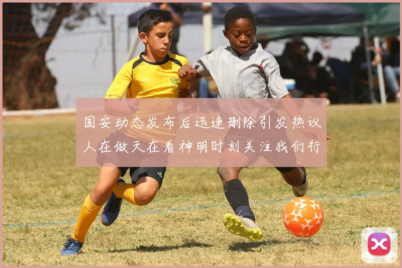 国安动态发布后迅速删除引发热议人在做天在看神明时刻关注我们行为