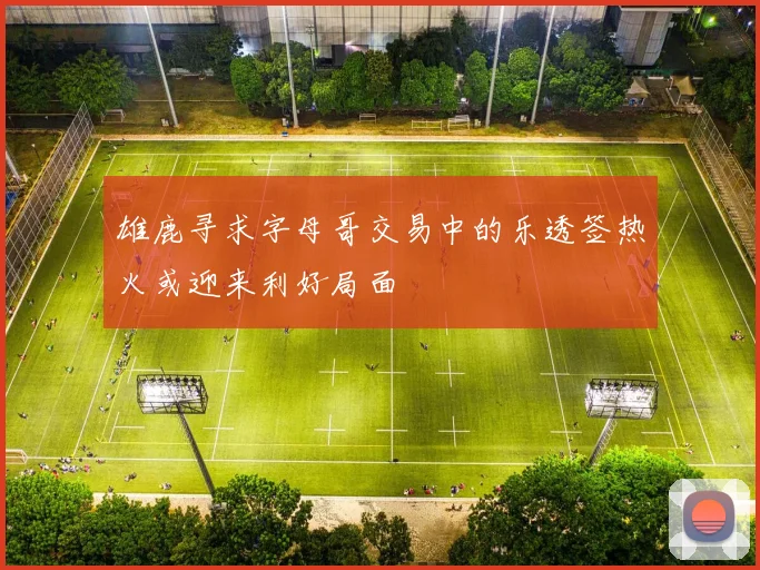 雄鹿寻求字母哥交易中的乐透签热火或迎来利好局面