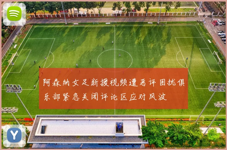 阿森纳女足新援视频遭恶评困扰俱乐部紧急关闭评论区应对风波