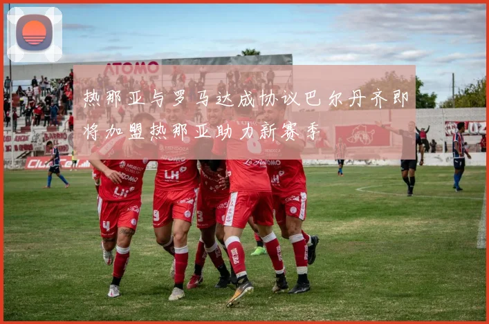 热那亚与罗马达成协议巴尔丹齐即将加盟热那亚助力新赛季