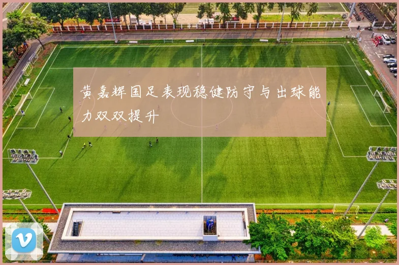 黄嘉辉国足表现稳健防守与出球能力双双提升